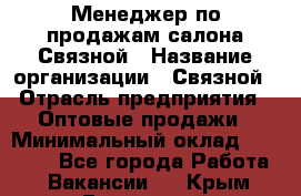 Менеджер по продажам салона Связной › Название организации ­ Связной › Отрасль предприятия ­ Оптовые продажи › Минимальный оклад ­ 25 000 - Все города Работа » Вакансии   . Крым,Бахчисарай